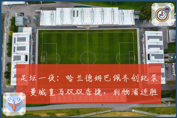 足坛一夜：哈兰德姆巴佩齐创纪录，曼城皇马双双告捷，利物浦连胜再续