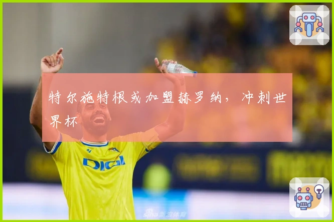 特尔施特根或加盟赫罗纳，冲刺世界杯