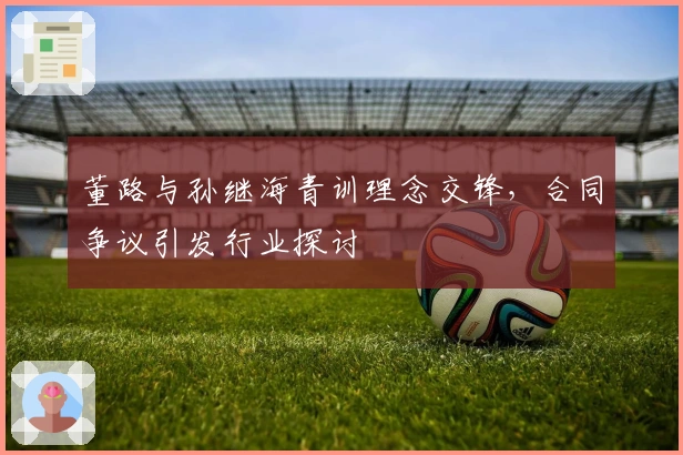 董路与孙继海青训理念交锋，合同争议引发行业探讨