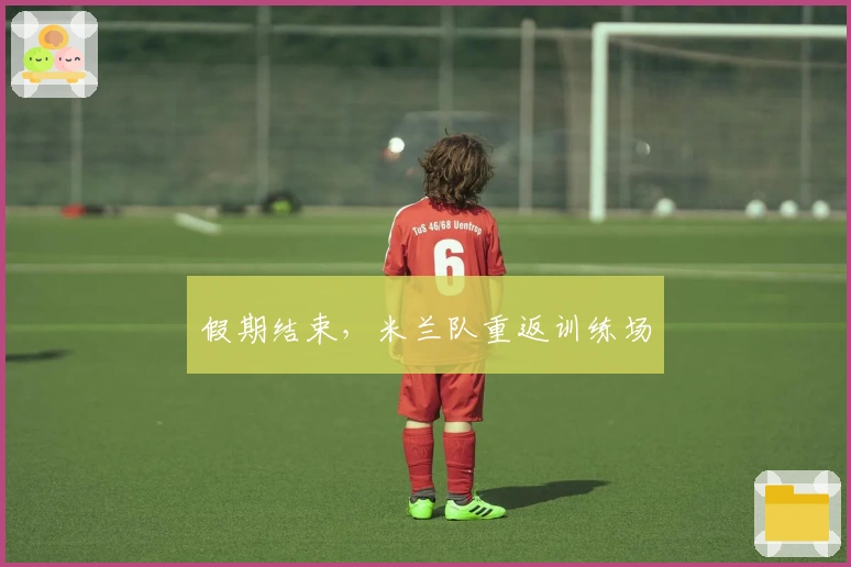 假期结束，米兰队重返训练场