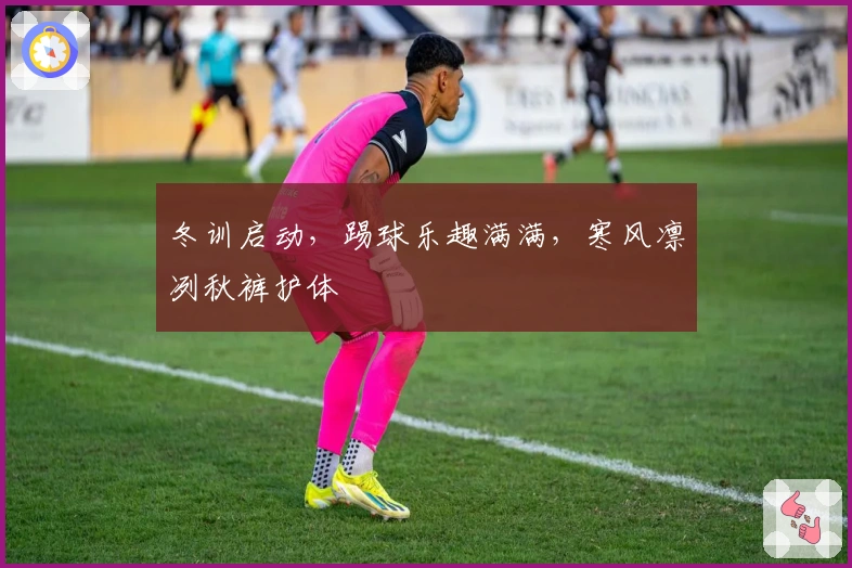 冬训启动，踢球乐趣满满，寒风凛冽秋裤护体