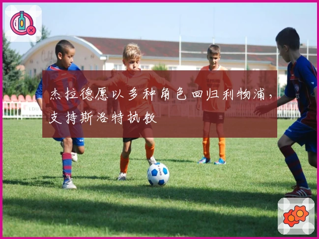 杰拉德愿以多种角色回归利物浦，支持斯洛特执教