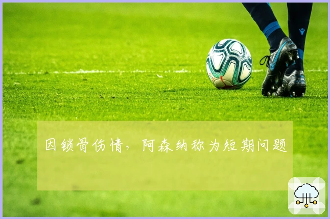 因锁骨伤情，阿森纳称为短期问题